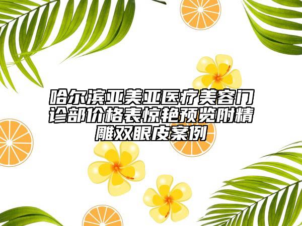 哈爾濱亞美亞醫(yī)療美容門診部?jī)r(jià)格表驚艷預(yù)覽附精雕雙眼皮案例