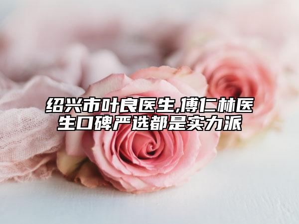 紹興市葉良醫(yī)生,傅仁林醫(yī)生口碑嚴(yán)選都是實(shí)力派