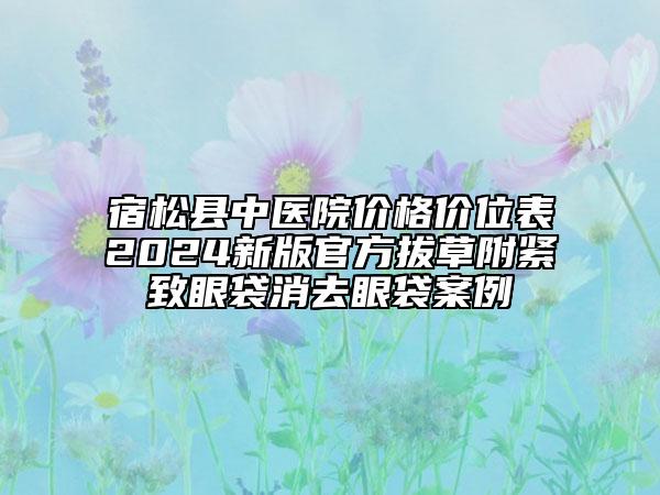 宿松縣中醫(yī)院價(jià)格價(jià)位表2024新版官方拔草附緊致眼袋消去眼袋案例