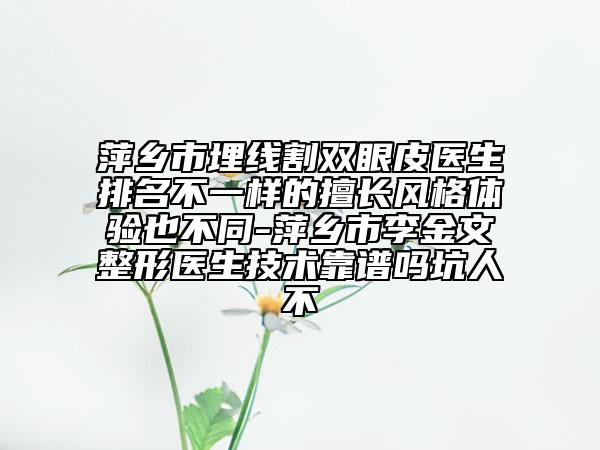 萍鄉(xiāng)市埋線割雙眼皮醫(yī)生排名不一樣的擅長風(fēng)格體驗也不同-萍鄉(xiāng)市李金文整形醫(yī)生技術(shù)靠譜嗎坑人不