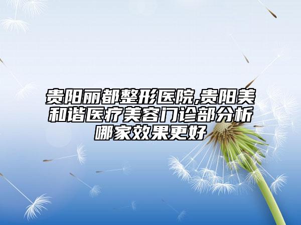 貴陽麗都整形醫(yī)院,貴陽美和諧醫(yī)療美容門診部分析哪家效果更好