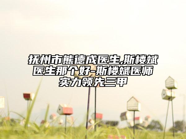 撫州市熊德成醫(yī)生,斯樓斌醫(yī)生那個(gè)好-斯樓斌醫(yī)師實(shí)力領(lǐng)先三甲