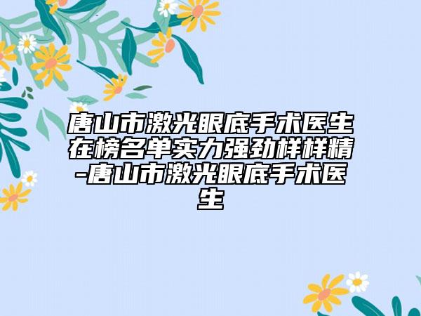 唐山市激光眼底手術醫(yī)生在榜名單實力強勁樣樣精-唐山市激光眼底手術醫(yī)生