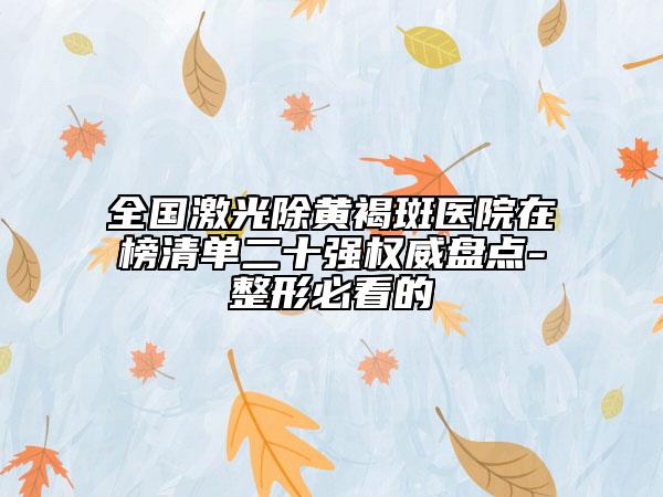 全國激光除黃褐斑醫(yī)院在榜清單二十強權威盤點-整形必看的