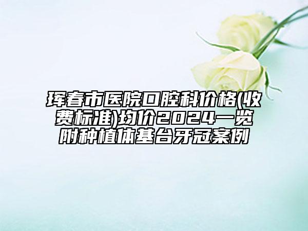 琿春市醫(yī)院口腔科價格(收費標(biāo)準(zhǔn))均價2024一覽附種植體基臺牙冠案例