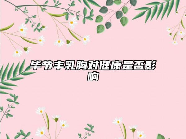 畢節(jié)豐乳胸對(duì)健康是否影響