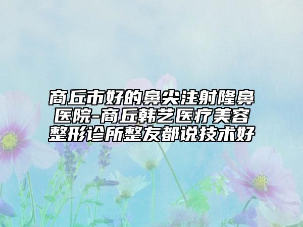 商丘市好的鼻尖注射隆鼻醫(yī)院-商丘韓藝醫(yī)療美容整形診所整友都說技術(shù)好