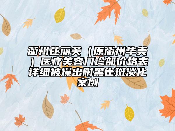 衢州芘麗芙（原衢州華美）醫(yī)療美容門診部價格表詳細被爆出附黑雀斑淡化案例