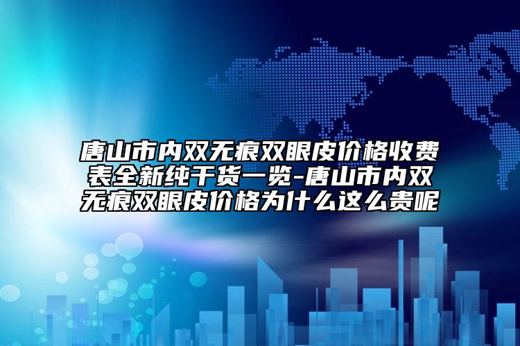 唐山市內(nèi)雙無痕雙眼皮價格收費表全新純干貨一覽-唐山市內(nèi)雙無痕雙眼皮價格為什么這么貴呢