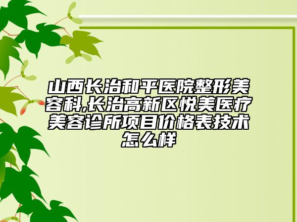 山西長(zhǎng)治和平醫(yī)院整形美容科,長(zhǎng)治高新區(qū)悅美醫(yī)療美容診所項(xiàng)目?jī)r(jià)格表技術(shù)怎么樣