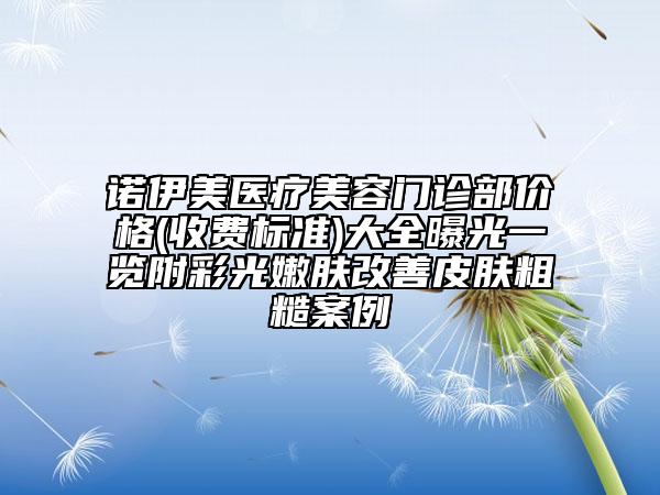 諾伊美醫(yī)療美容門診部價格(收費標準)大全曝光一覽附彩光嫩膚改善皮膚粗糙案例