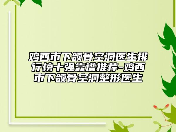 雞西市下頜骨空洞醫(yī)生排行榜十強靠譜推薦-雞西市下頜骨空洞整形醫(yī)生