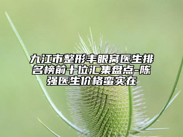 九江市整形豐眼窩醫(yī)生排名榜前十位匯集盤點(diǎn)-陳強(qiáng)醫(yī)生價格蠻實(shí)在