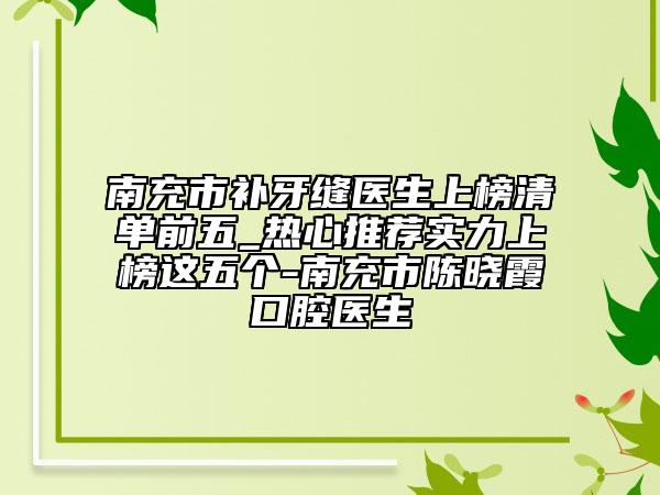 南充市補牙縫醫(yī)生上榜清單前五_熱心推薦實力上榜這五個-南充市陳曉霞口腔醫(yī)生