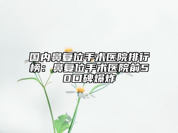 國內鼻復位手術醫(yī)院排行榜：鼻復位手術醫(yī)院前50口碑爆炸