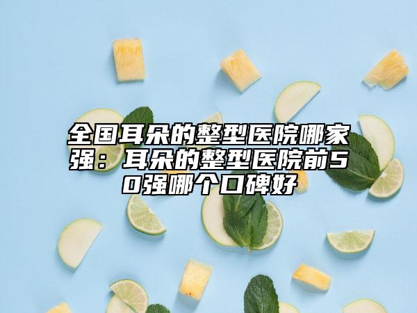 全國耳朵的整型醫(yī)院哪家強(qiáng)：耳朵的整型醫(yī)院前50強(qiáng)哪個(gè)口碑好