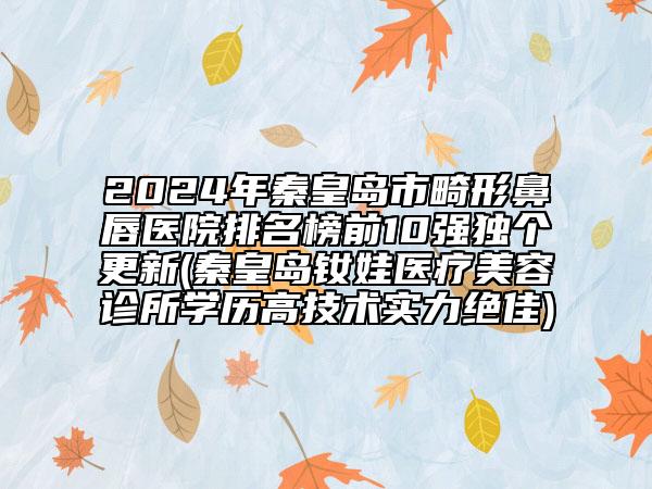 2024年秦皇島市畸形鼻唇醫(yī)院排名榜前10強(qiáng)獨(dú)個(gè)更新(秦皇島釹娃醫(yī)療美容診所學(xué)歷高技術(shù)實(shí)力絕佳)