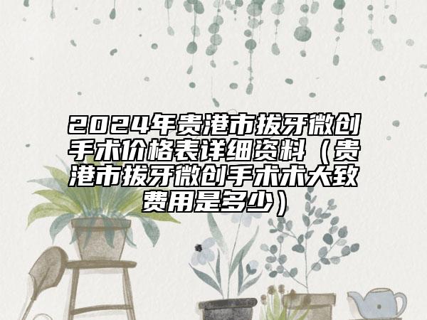 2024年貴港市拔牙微創(chuàng)手術價格表詳細資料（貴港市拔牙微創(chuàng)手術術大致費用是多少）