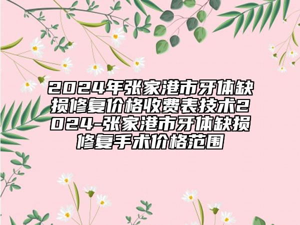 2024年張家港市牙體缺損修復價格收費表技術2024-張家港市牙體缺損修復手術價格范圍