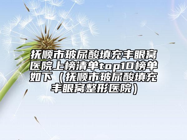 撫順市玻尿酸填充豐眼窩醫(yī)院上榜清單top10榜單如下（撫順市玻尿酸填充豐眼窩整形醫(yī)院）