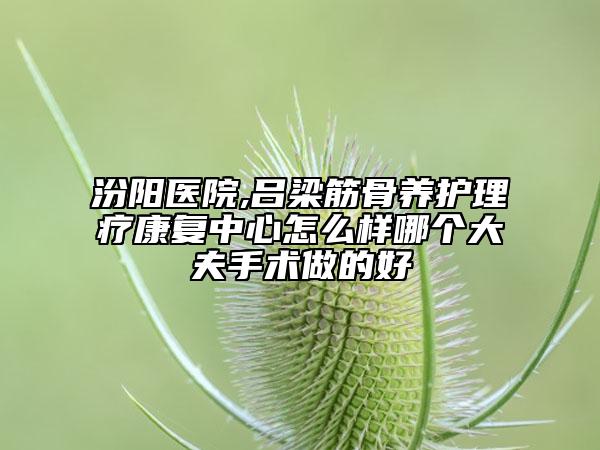 汾陽醫(yī)院,呂梁筋骨養(yǎng)護(hù)理療康復(fù)中心怎么樣哪個大夫手術(shù)做的好