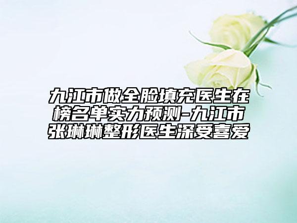 九江市做全臉填充醫(yī)生在榜名單實力預(yù)測-九江市張琳琳整形醫(yī)生深受喜愛