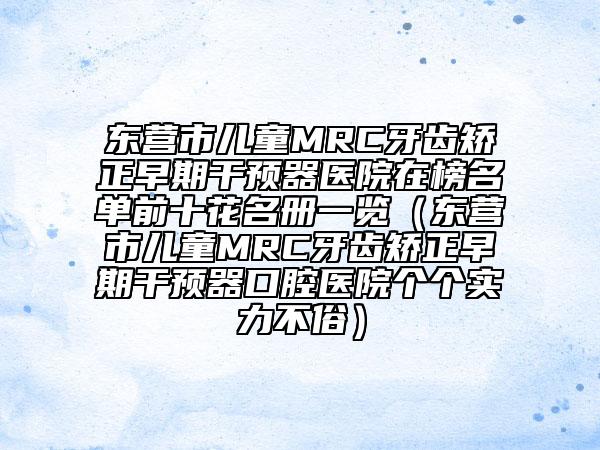 東營市兒童MRC牙齒矯正早期干預(yù)器醫(yī)院在榜名單前十花名冊(cè)一覽（東營市兒童MRC牙齒矯正早期干預(yù)器口腔醫(yī)院個(gè)個(gè)實(shí)力不俗）