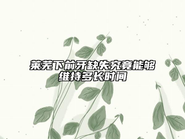 萊蕪下前牙缺失究竟能夠維持多長時間