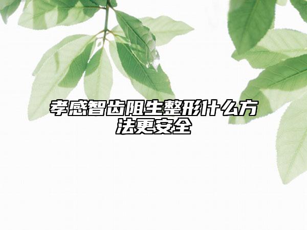 孝感智齒阻生整形什么方法更安全