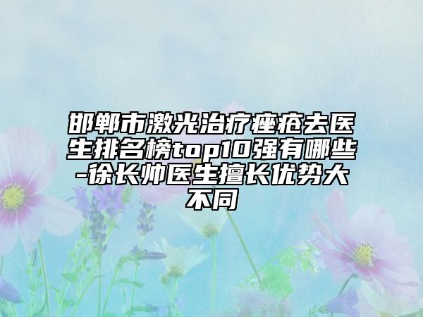 邯鄲市激光治療痤瘡去醫(yī)生排名榜top10強(qiáng)有哪些-徐長(zhǎng)帥醫(yī)生擅長(zhǎng)優(yōu)勢(shì)大不同