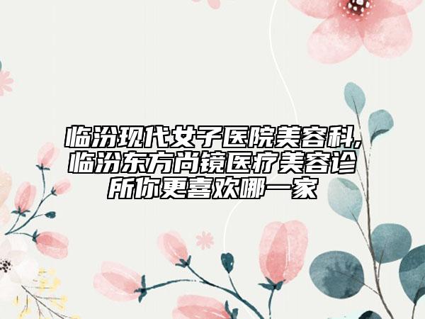 臨汾現(xiàn)代女子醫(yī)院美容科,臨汾東方尚鏡醫(yī)療美容診所你更喜歡哪一家