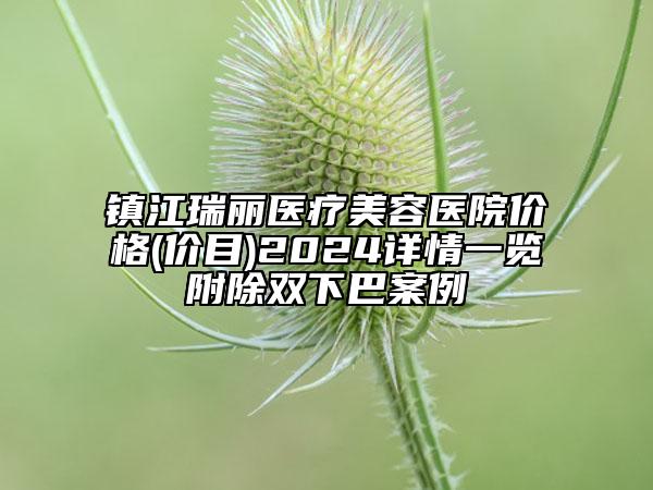 鎮(zhèn)江瑞麗醫(yī)療美容醫(yī)院價格(價目)2024詳情一覽附除雙下巴案例