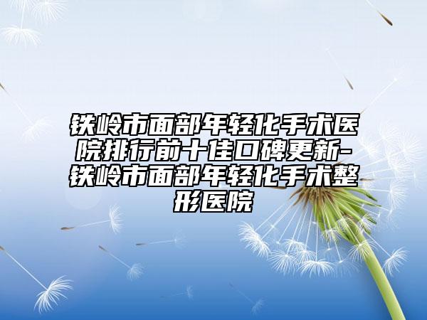 鐵嶺市面部年輕化手術醫(yī)院排行前十佳口碑更新-鐵嶺市面部年輕化手術整形醫(yī)院