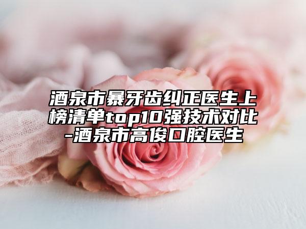 酒泉市暴牙齒糾正醫(yī)生上榜清單top10強(qiáng)技術(shù)對比-酒泉市高俊口腔醫(yī)生