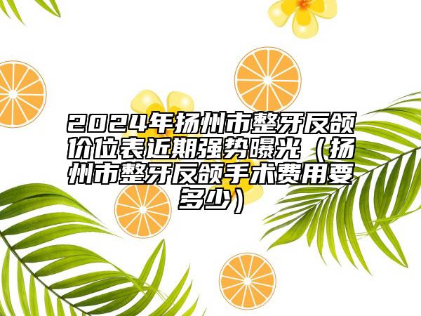 2024年揚州市整牙反頜價位表近期強勢曝光（揚州市整牙反頜手術(shù)費用要多少）