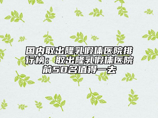 國內(nèi)取出隆乳假體醫(yī)院排行榜：取出隆乳假體醫(yī)院前50名值得一去