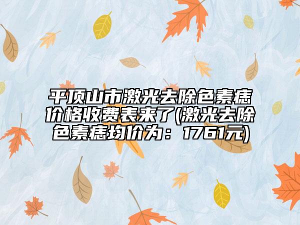 平頂山市激光去除色素痣價(jià)格收費(fèi)表來(lái)了(激光去除色素痣均價(jià)為：1761元)