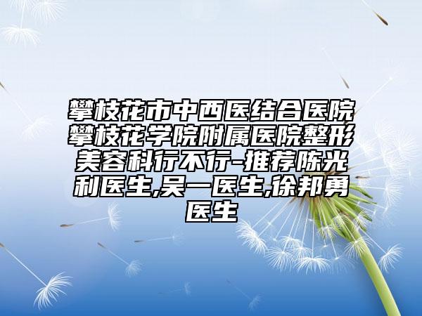 攀枝花市中西醫(yī)結(jié)合醫(yī)院攀枝花學(xué)院附屬醫(yī)院整形美容科行不行-推薦陳光利醫(yī)生,吳一醫(yī)生,徐邦勇醫(yī)生