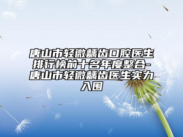 唐山市輕微齲齒口腔醫(yī)生排行榜前十名年度整合-唐山市輕微齲齒醫(yī)生實力入圍