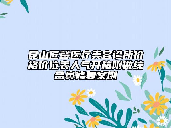 昆山匠馨醫(yī)療美容診所價格價位表人氣開箱附做綜合鼻修復(fù)案例