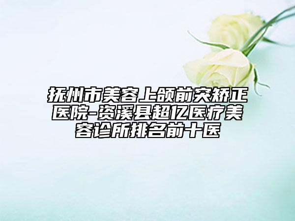 撫州市美容上頜前突矯正醫(yī)院-資溪縣超億醫(yī)療美容診所排名前十醫(yī)