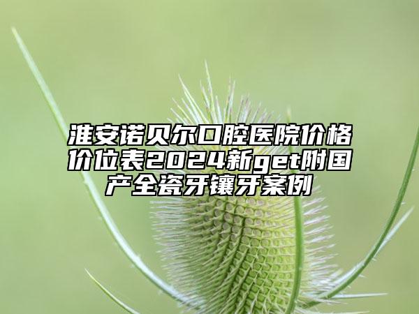 淮安諾貝爾口腔醫(yī)院價(jià)格價(jià)位表2024新get附國(guó)產(chǎn)全瓷牙鑲牙案例