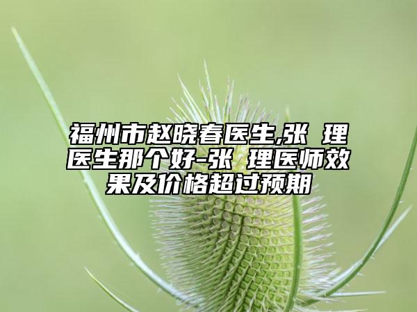 福州市趙曉春醫(yī)生,張晘理醫(yī)生那個(gè)好-張晘理醫(yī)師效果及價(jià)格超過(guò)預(yù)期