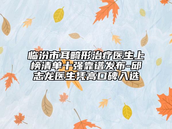 臨汾市耳畸形治療醫(yī)生上榜清單十強(qiáng)靠譜發(fā)布-邱志龍醫(yī)生憑高口碑入選