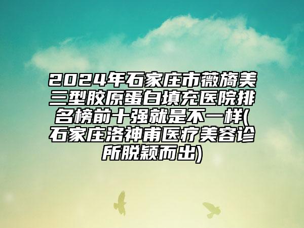 2024年石家莊市薇旖美三型膠原蛋白填充醫(yī)院排名榜前十強(qiáng)就是不一樣(石家莊洛神甫醫(yī)療美容診所脫穎而出)