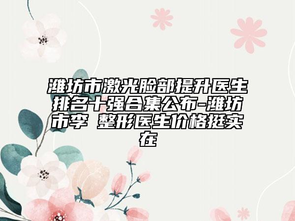 濰坊市激光臉部提升醫(yī)生排名十強(qiáng)合集公布-濰坊市李喆整形醫(yī)生價格挺實在