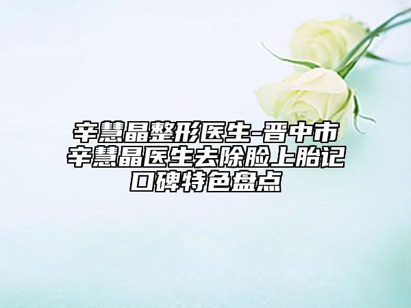 辛慧晶整形醫(yī)生-晉中市辛慧晶醫(yī)生去除臉上胎記口碑特色盤點(diǎn)