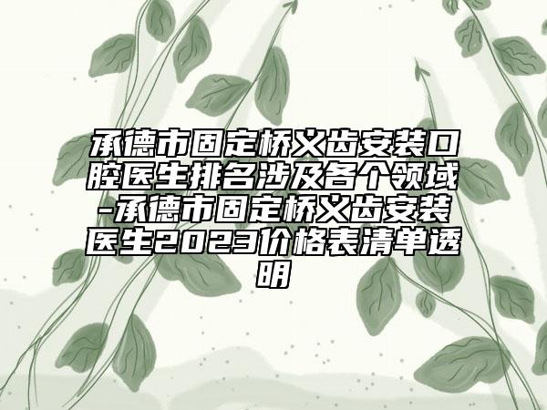 承德市固定橋義齒安裝口腔醫(yī)生排名涉及各個(gè)領(lǐng)域-承德市固定橋義齒安裝醫(yī)生2023價(jià)格表清單透明