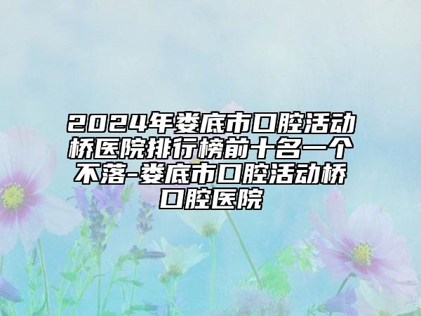 2024年婁底市口腔活動(dòng)橋醫(yī)院排行榜前十名一個(gè)不落-婁底市口腔活動(dòng)橋口腔醫(yī)院