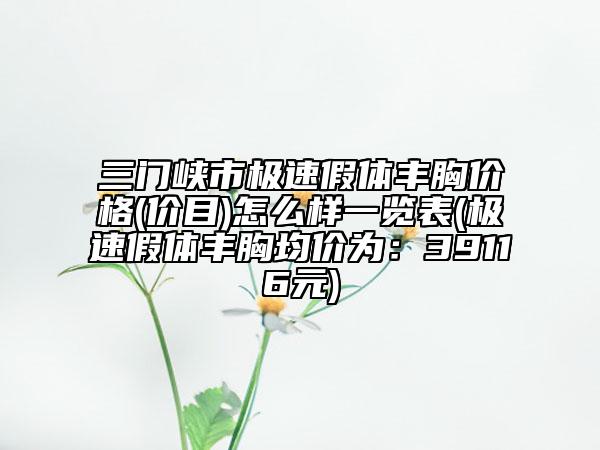 三門峽市極速假體豐胸價格(價目)怎么樣一覽表(極速假體豐胸均價為：39116元)